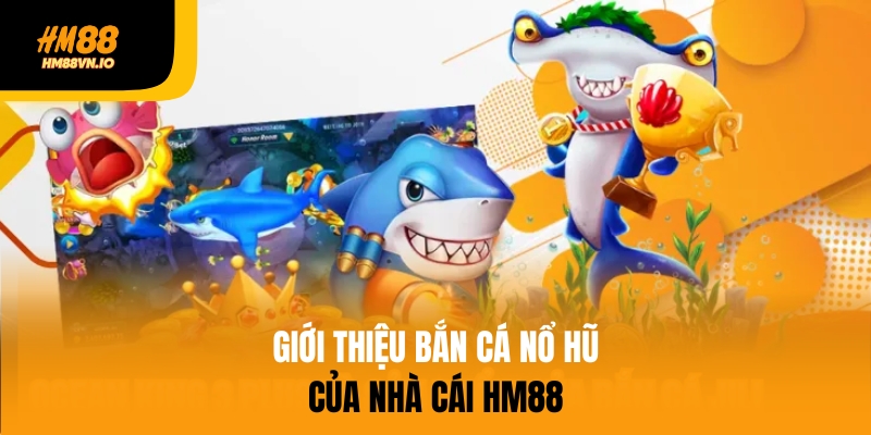 Giới thiệu bắn cá nổ hũ của nhà cái hm88